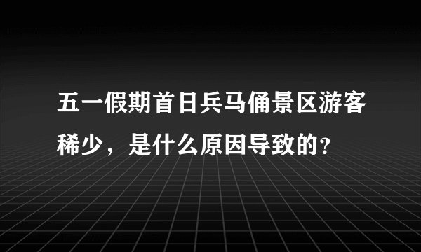 五一假期首日兵马俑景区游客稀少，是什么原因导致的？