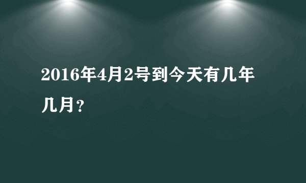 2016年4月2号到今天有几年几月？