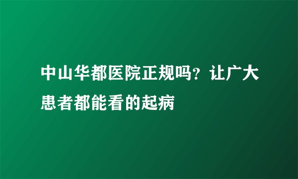中山华都医院正规吗？让广大患者都能看的起病