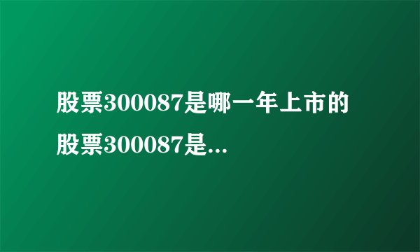 股票300087是哪一年上市的 股票300087是哪一年上市的 多少钱一股