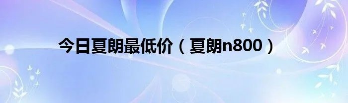 今日夏朗最低价（夏朗n800）