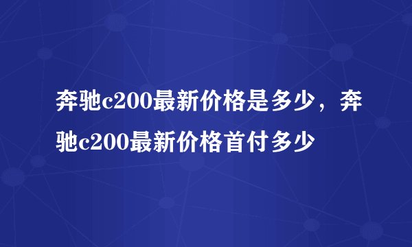 奔驰c200最新价格是多少，奔驰c200最新价格首付多少