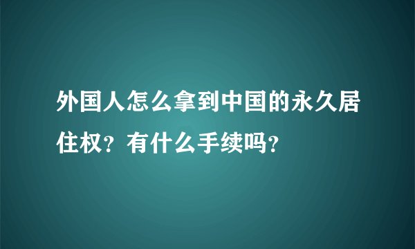 外国人怎么拿到中国的永久居住权？有什么手续吗？