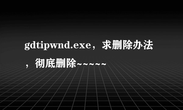gdtipwnd.exe，求删除办法，彻底删除~~~~~