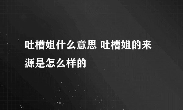 吐槽姐什么意思 吐槽姐的来源是怎么样的