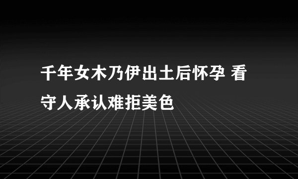 千年女木乃伊出土后怀孕 看守人承认难拒美色