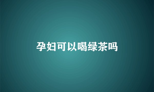 孕妇可以喝绿茶吗