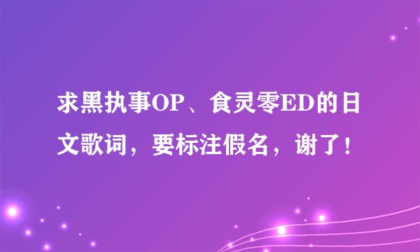 求黑执事OP、食灵零ED的日文歌词，要标注假名，谢了！