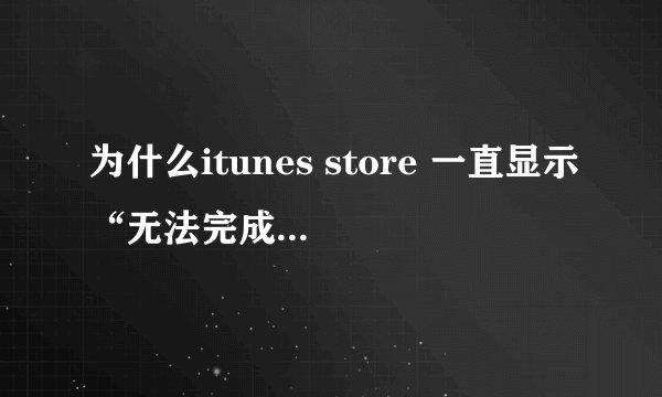 为什么itunes store 一直显示“无法完成您的itunes store的请求 网络连接超时”