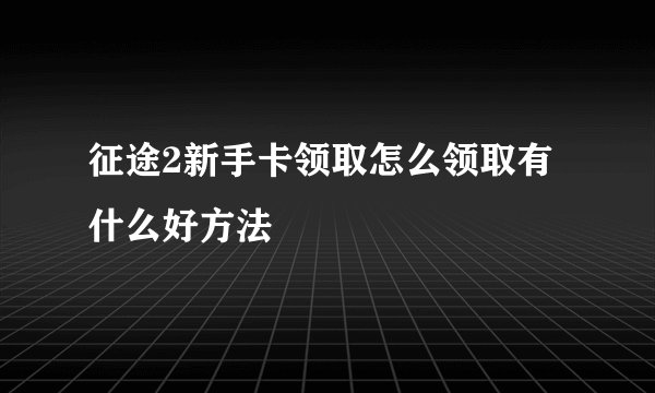 征途2新手卡领取怎么领取有什么好方法