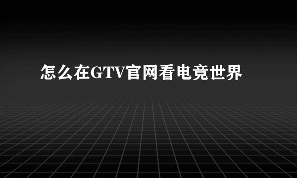 怎么在GTV官网看电竞世界