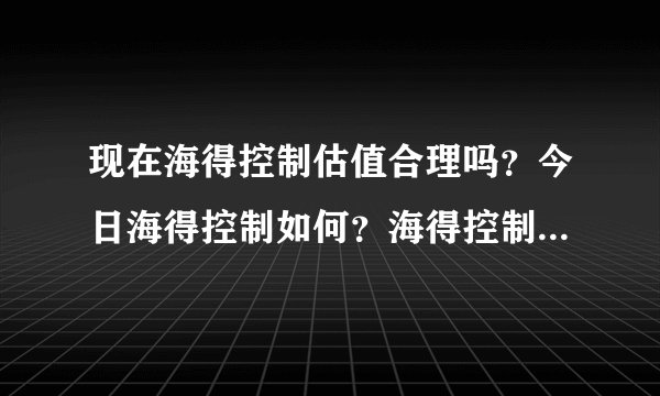 现在海得控制估值合理吗？今日海得控制如何？海得控制业绩报告？