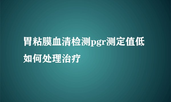 胃粘膜血清检测pgr测定值低如何处理治疗