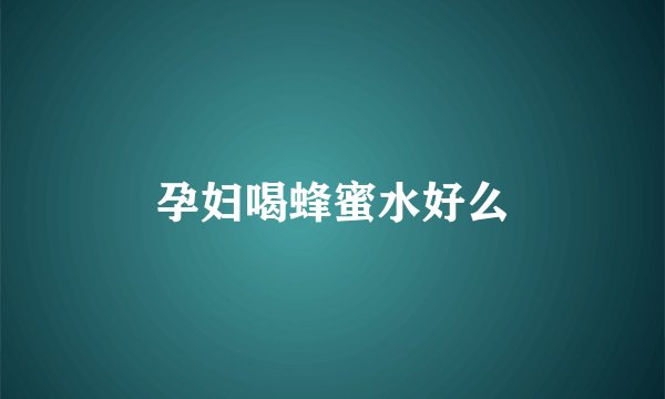 孕妇喝蜂蜜水好么