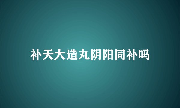 补天大造丸阴阳同补吗