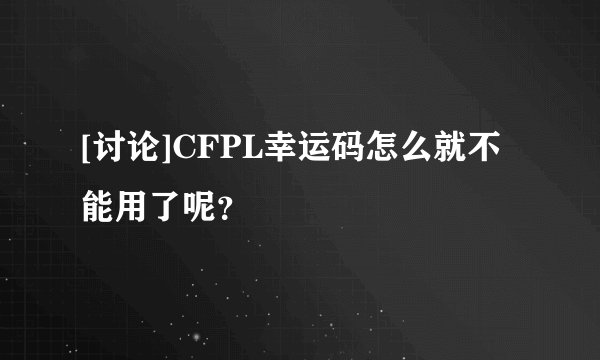 [讨论]CFPL幸运码怎么就不能用了呢？