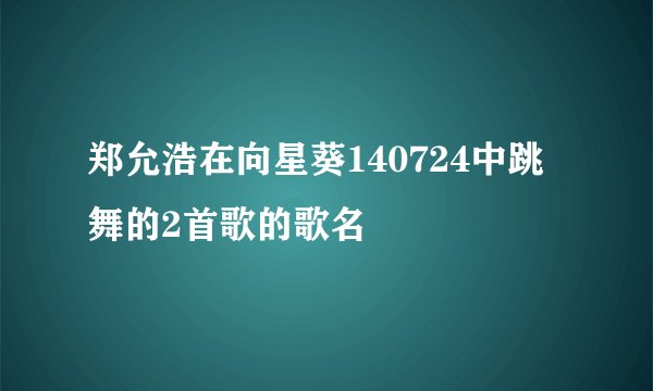 郑允浩在向星葵140724中跳舞的2首歌的歌名