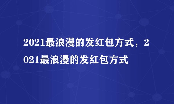 2021最浪漫的发红包方式，2021最浪漫的发红包方式