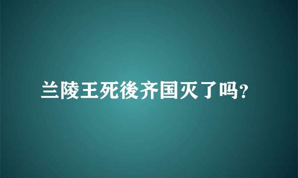兰陵王死後齐国灭了吗？
