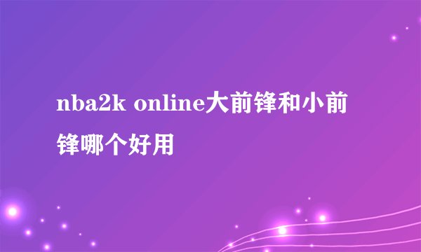 nba2k online大前锋和小前锋哪个好用