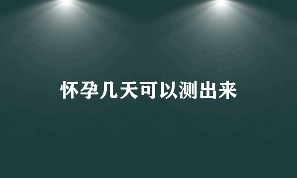 怀孕几天可以测出来