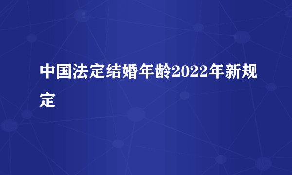 中国法定结婚年龄2022年新规定