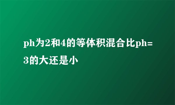 ph为2和4的等体积混合比ph=3的大还是小