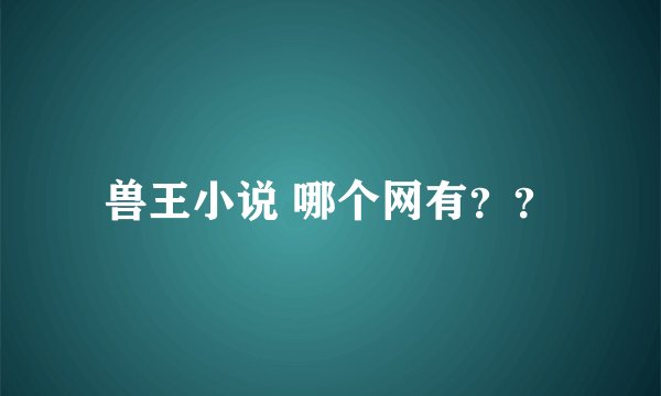 兽王小说 哪个网有？？