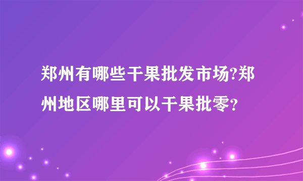 郑州有哪些干果批发市场?郑州地区哪里可以干果批零？