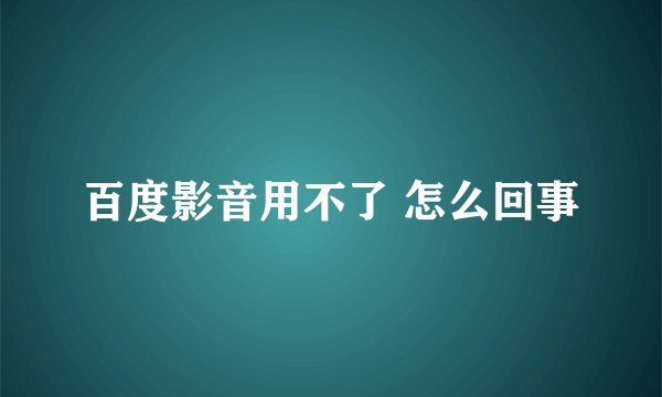 百度影音用不了 怎么回事