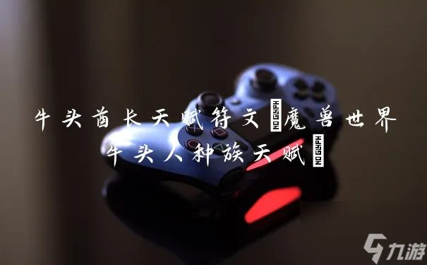 牛头酋长天赋符文 魔兽世界牛头人种族天赋