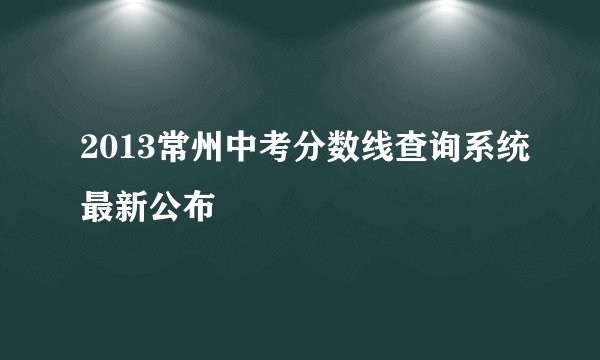 2013常州中考分数线查询系统最新公布