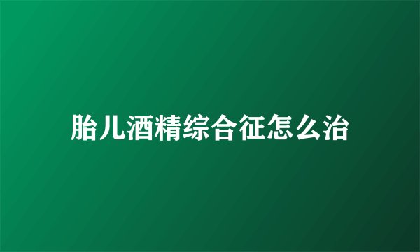 胎儿酒精综合征怎么治