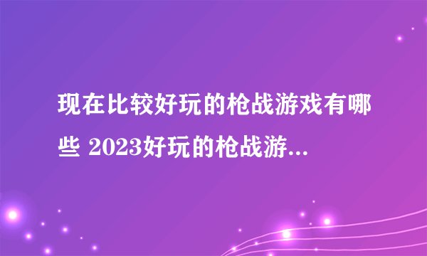 现在比较好玩的枪战游戏有哪些 2023好玩的枪战游戏排行榜