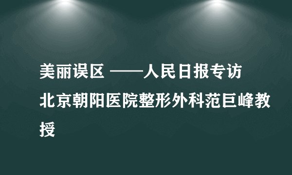 美丽误区 ——人民日报专访北京朝阳医院整形外科范巨峰教授