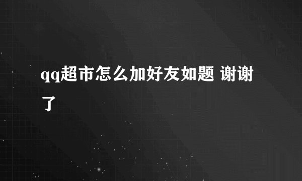 qq超市怎么加好友如题 谢谢了