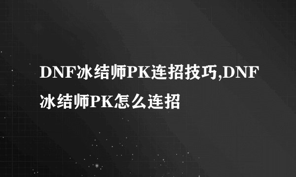 DNF冰结师PK连招技巧,DNF冰结师PK怎么连招