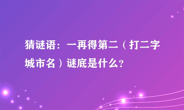 猜谜语：一再得第二（打二字城市名）谜底是什么？