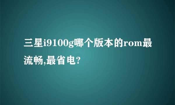 三星i9100g哪个版本的rom最流畅,最省电?