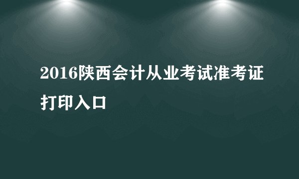 2016陕西会计从业考试准考证打印入口