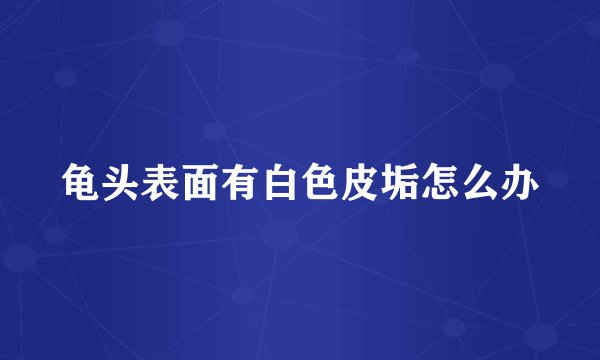 龟头表面有白色皮垢怎么办
