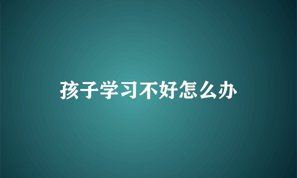 孩子学习不好怎么办