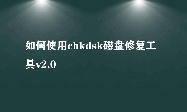 如何使用chkdsk磁盘修复工具v2.0