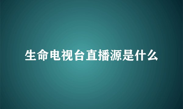 生命电视台直播源是什么