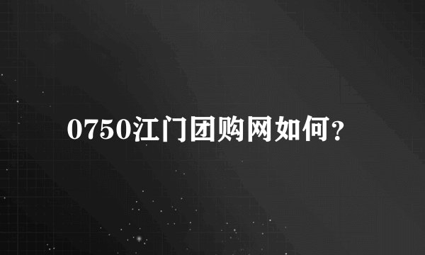 0750江门团购网如何？