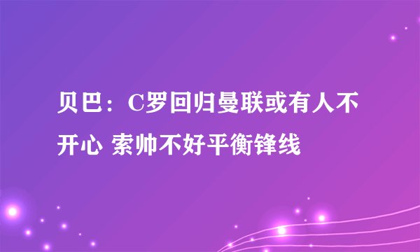 贝巴：C罗回归曼联或有人不开心 索帅不好平衡锋线