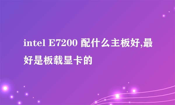 intel E7200 配什么主板好,最好是板载显卡的