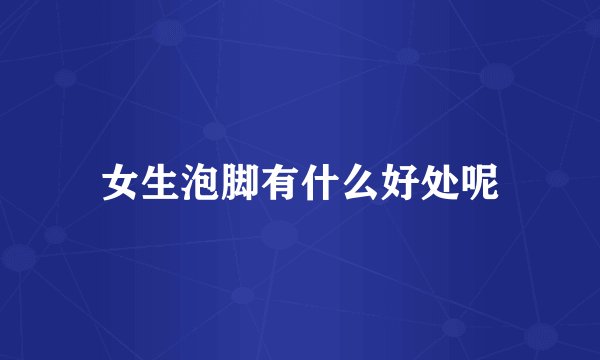 女生泡脚有什么好处呢