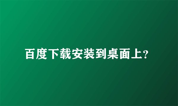 百度下载安装到桌面上？