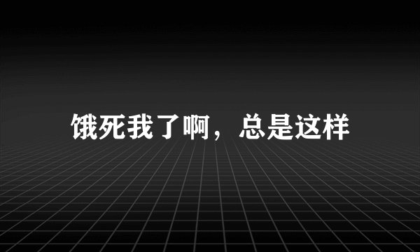 饿死我了啊，总是这样